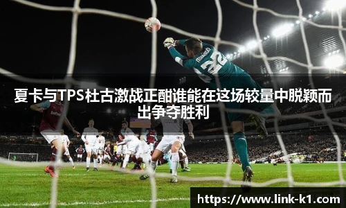 夏卡与TPS杜古激战正酣谁能在这场较量中脱颖而出争夺胜利